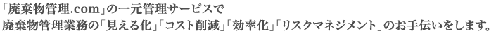 「廃棄物管理.com」の一元管理サービスで廃棄物管理業務の「見える化」「コスト削減」「効率化」「リスクマネジメント」のお手伝いをします